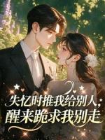 失忆时推我给别人，醒来跪求我别走