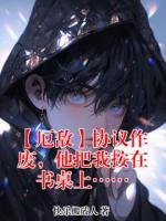 【厄敌】协议作废,他把我按在书桌上……